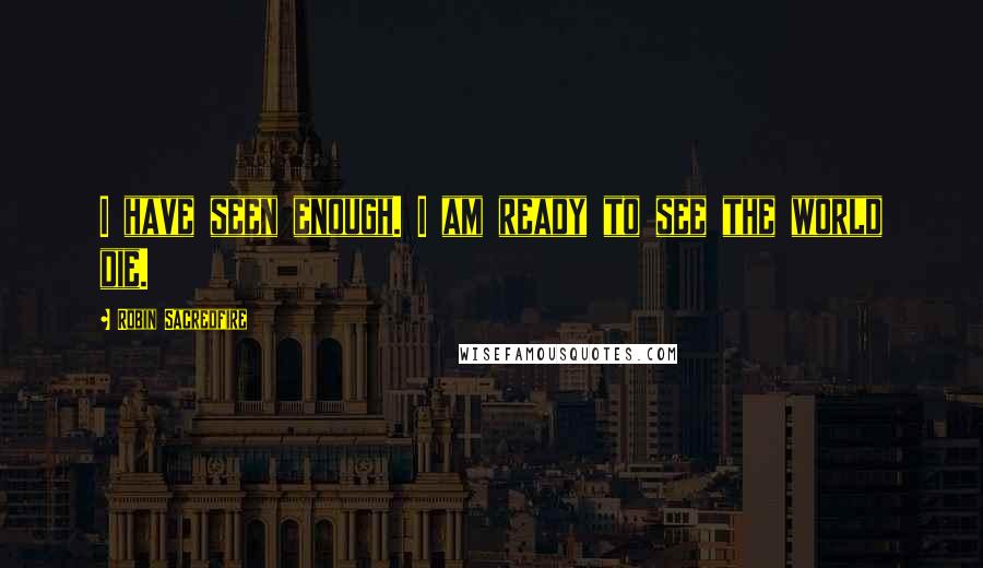Robin Sacredfire Quotes: I have seen enough. I am ready to see the world die.