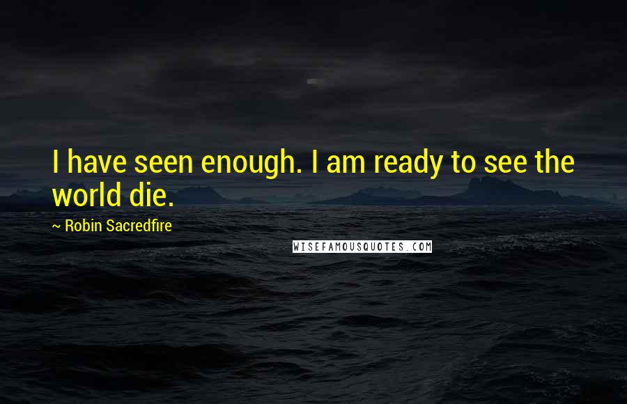 Robin Sacredfire Quotes: I have seen enough. I am ready to see the world die.