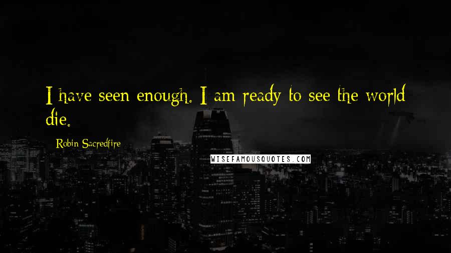 Robin Sacredfire Quotes: I have seen enough. I am ready to see the world die.