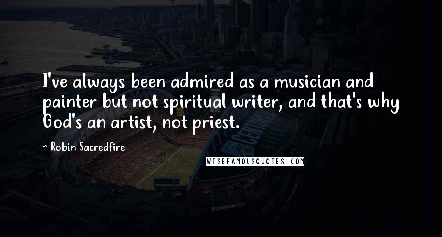 Robin Sacredfire Quotes: I've always been admired as a musician and painter but not spiritual writer, and that's why God's an artist, not priest.