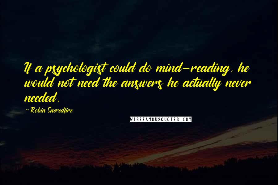 Robin Sacredfire Quotes: If a psychologist could do mind-reading, he would not need the answers he actually never needed.