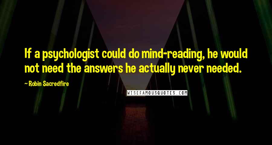 Robin Sacredfire Quotes: If a psychologist could do mind-reading, he would not need the answers he actually never needed.