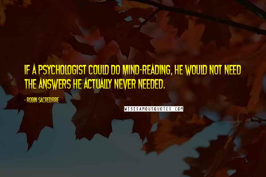 Robin Sacredfire Quotes: If a psychologist could do mind-reading, he would not need the answers he actually never needed.