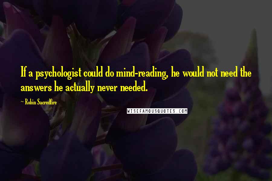 Robin Sacredfire Quotes: If a psychologist could do mind-reading, he would not need the answers he actually never needed.