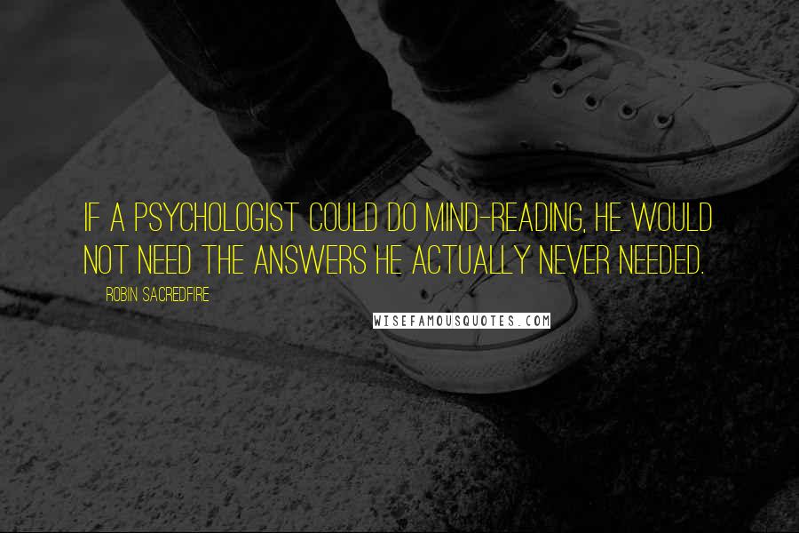 Robin Sacredfire Quotes: If a psychologist could do mind-reading, he would not need the answers he actually never needed.