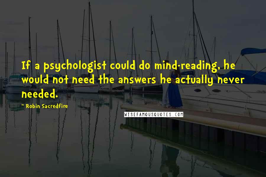 Robin Sacredfire Quotes: If a psychologist could do mind-reading, he would not need the answers he actually never needed.