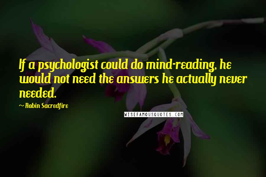 Robin Sacredfire Quotes: If a psychologist could do mind-reading, he would not need the answers he actually never needed.