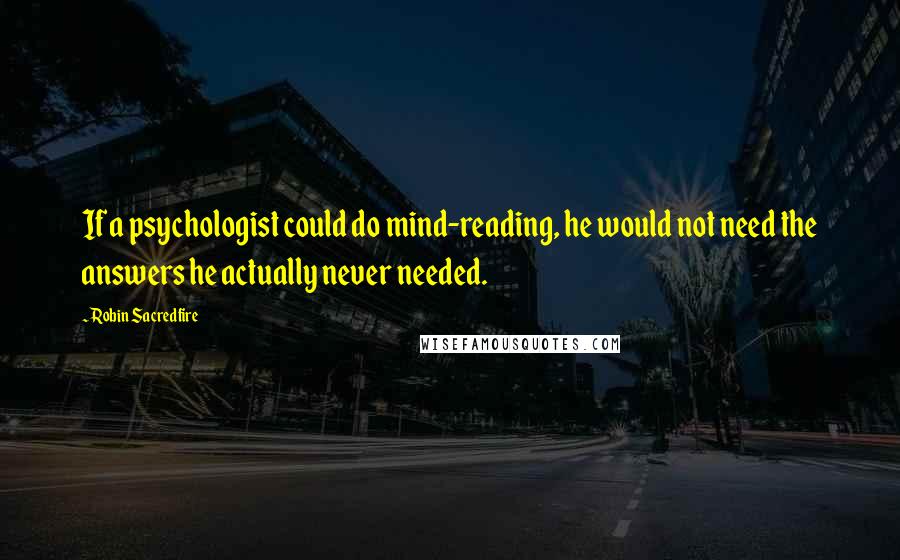 Robin Sacredfire Quotes: If a psychologist could do mind-reading, he would not need the answers he actually never needed.