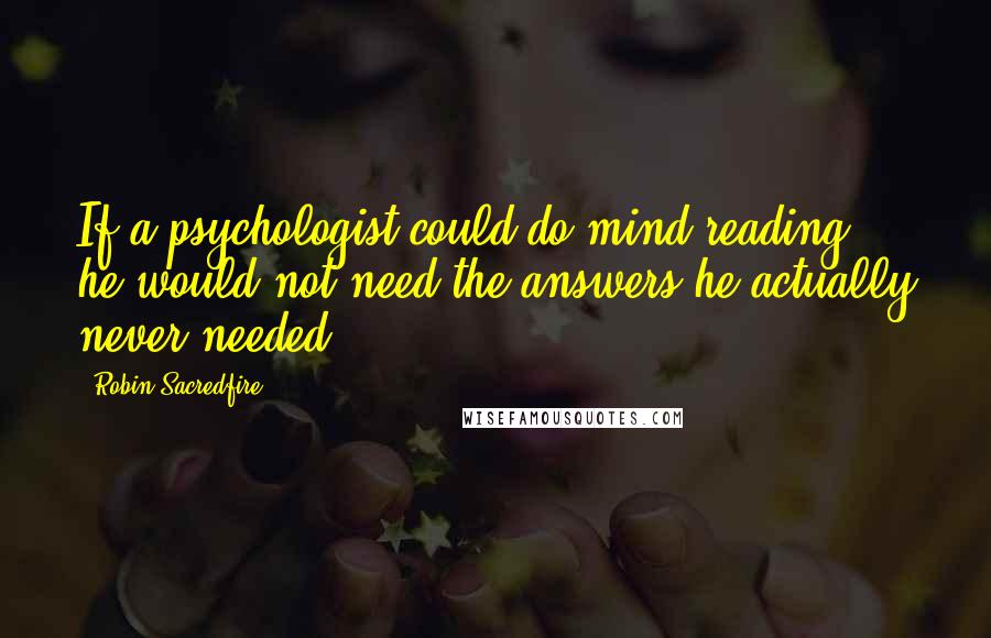 Robin Sacredfire Quotes: If a psychologist could do mind-reading, he would not need the answers he actually never needed.