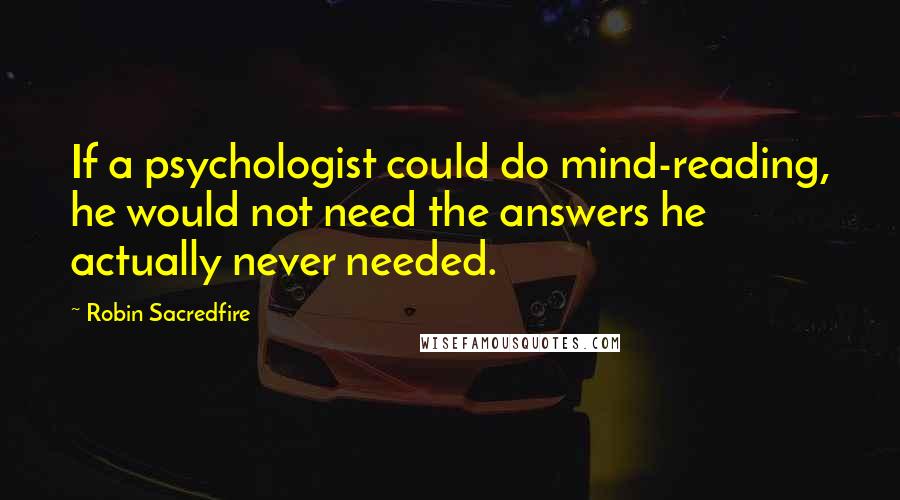 Robin Sacredfire Quotes: If a psychologist could do mind-reading, he would not need the answers he actually never needed.