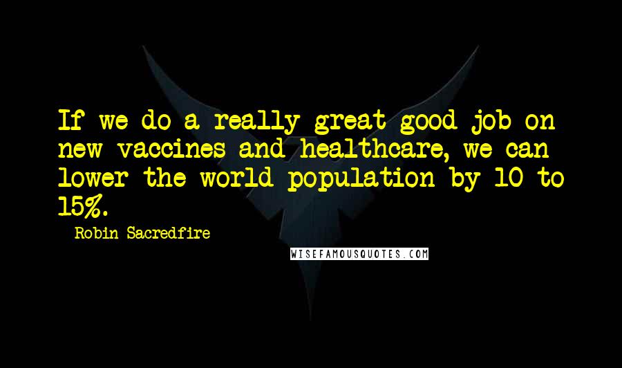 Robin Sacredfire Quotes: If we do a really great good job on new vaccines and healthcare, we can lower the world population by 10 to 15%.