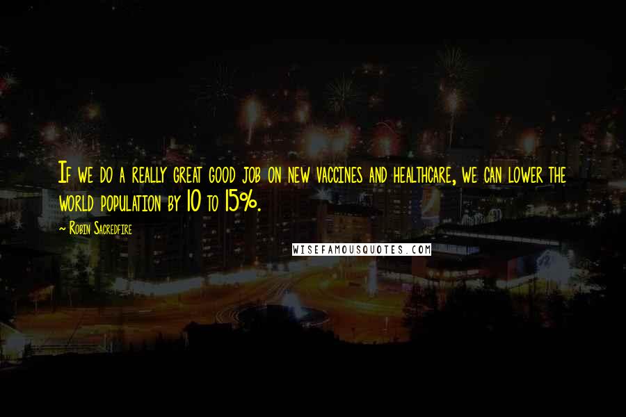 Robin Sacredfire Quotes: If we do a really great good job on new vaccines and healthcare, we can lower the world population by 10 to 15%.