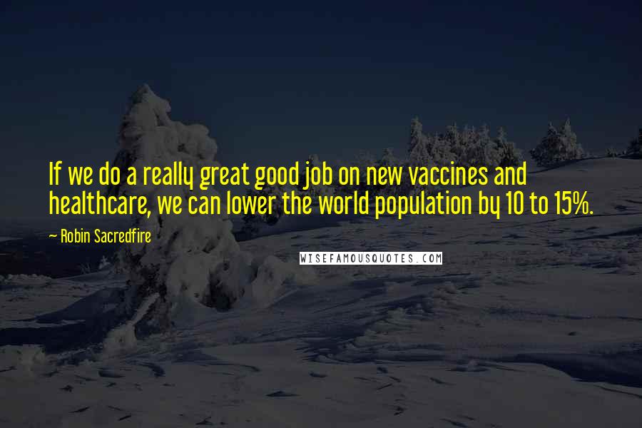 Robin Sacredfire Quotes: If we do a really great good job on new vaccines and healthcare, we can lower the world population by 10 to 15%.