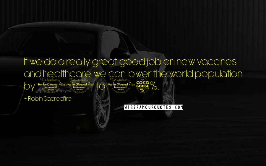 Robin Sacredfire Quotes: If we do a really great good job on new vaccines and healthcare, we can lower the world population by 10 to 15%.