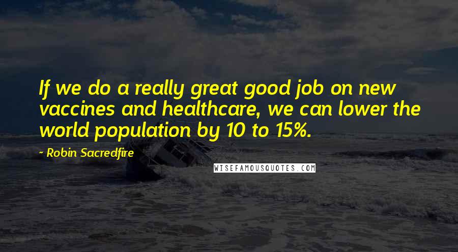 Robin Sacredfire Quotes: If we do a really great good job on new vaccines and healthcare, we can lower the world population by 10 to 15%.