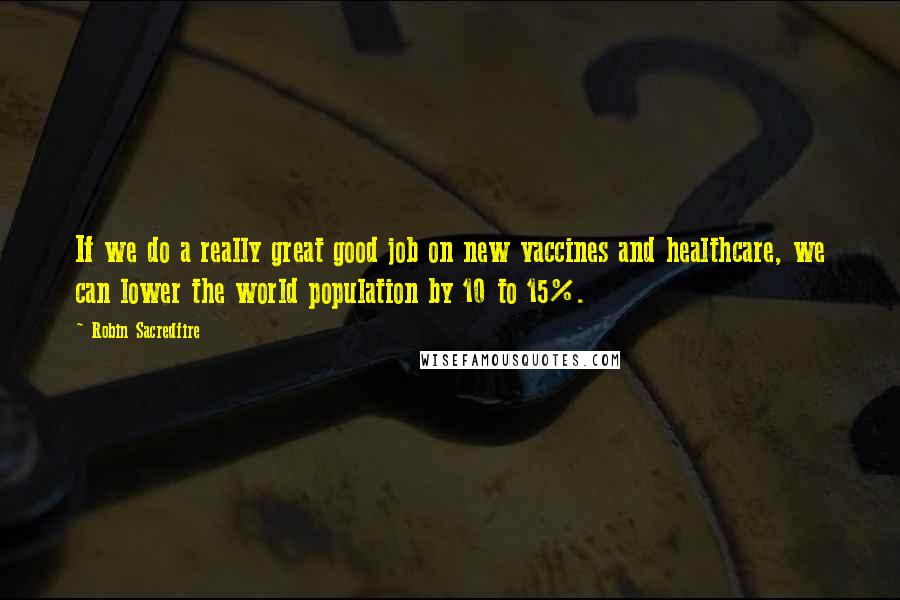 Robin Sacredfire Quotes: If we do a really great good job on new vaccines and healthcare, we can lower the world population by 10 to 15%.