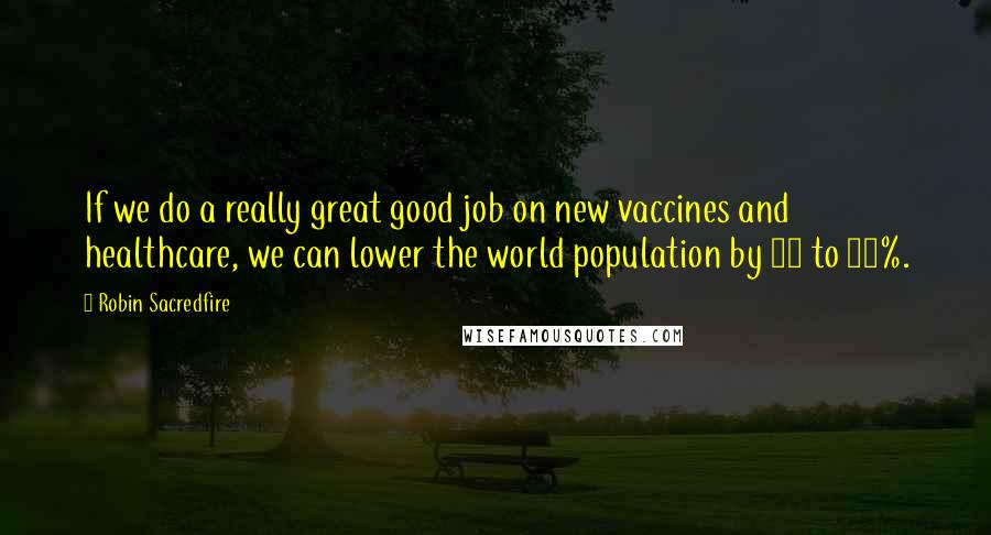 Robin Sacredfire Quotes: If we do a really great good job on new vaccines and healthcare, we can lower the world population by 10 to 15%.