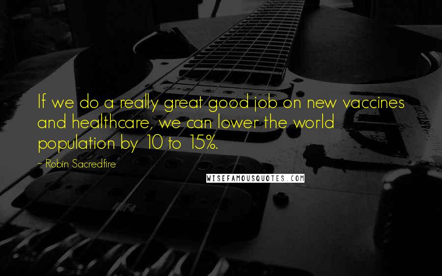 Robin Sacredfire Quotes: If we do a really great good job on new vaccines and healthcare, we can lower the world population by 10 to 15%.