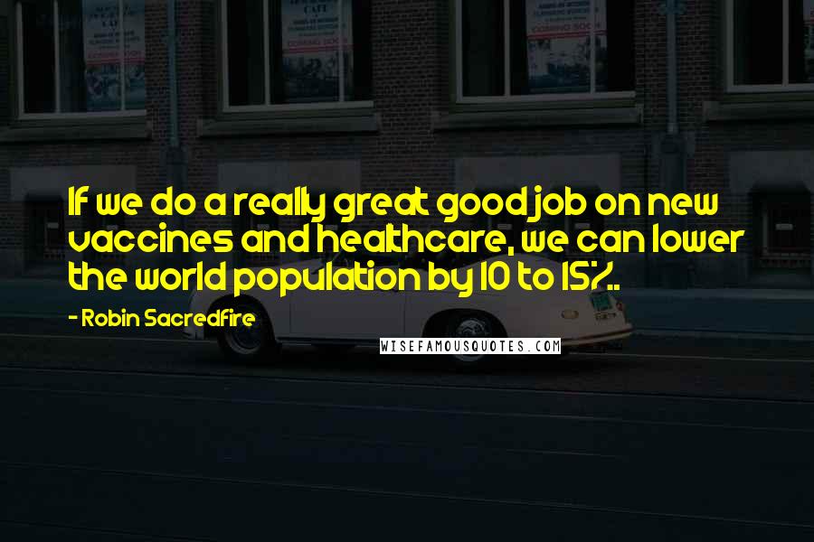 Robin Sacredfire Quotes: If we do a really great good job on new vaccines and healthcare, we can lower the world population by 10 to 15%.