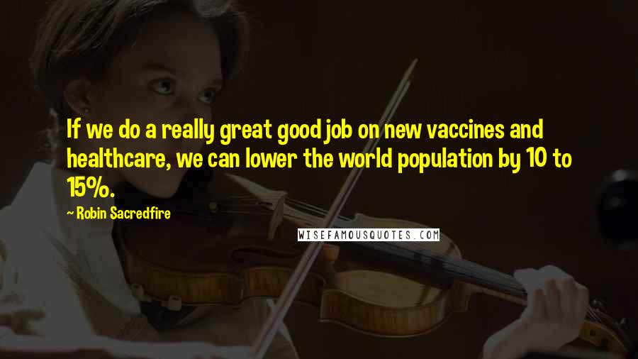 Robin Sacredfire Quotes: If we do a really great good job on new vaccines and healthcare, we can lower the world population by 10 to 15%.