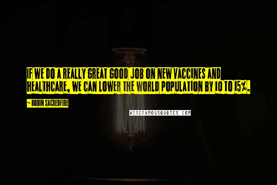 Robin Sacredfire Quotes: If we do a really great good job on new vaccines and healthcare, we can lower the world population by 10 to 15%.