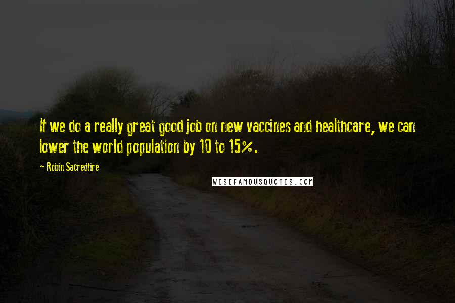 Robin Sacredfire Quotes: If we do a really great good job on new vaccines and healthcare, we can lower the world population by 10 to 15%.