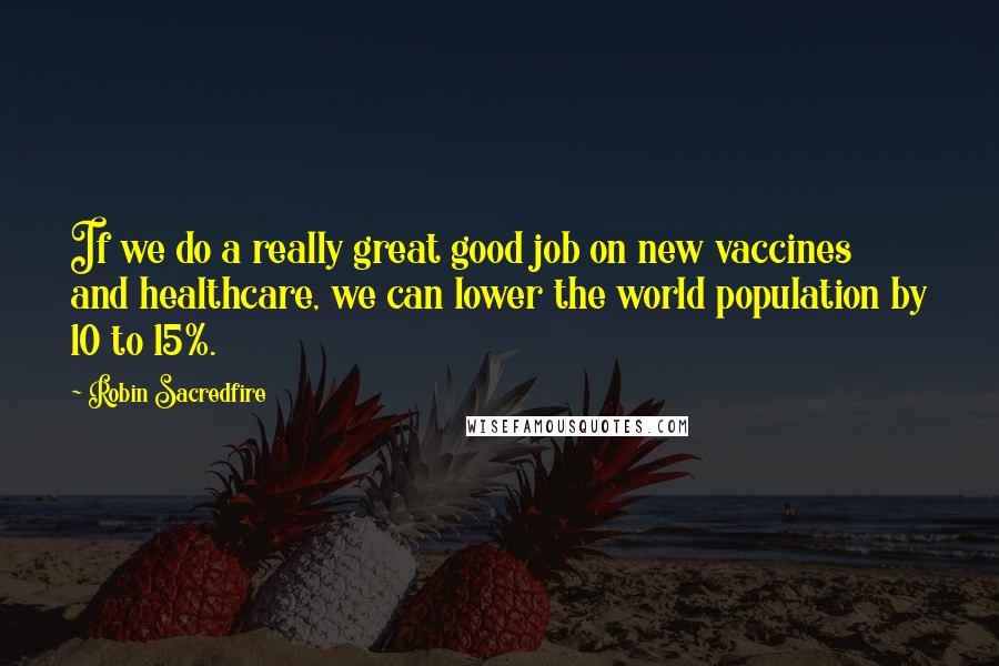 Robin Sacredfire Quotes: If we do a really great good job on new vaccines and healthcare, we can lower the world population by 10 to 15%.