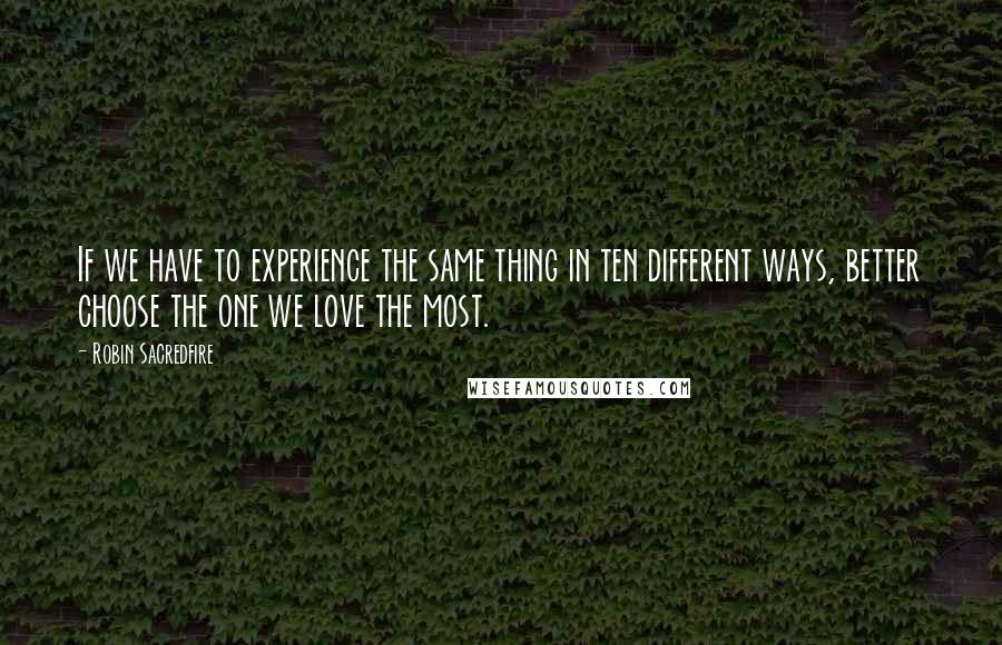 Robin Sacredfire Quotes: If we have to experience the same thing in ten different ways, better choose the one we love the most.