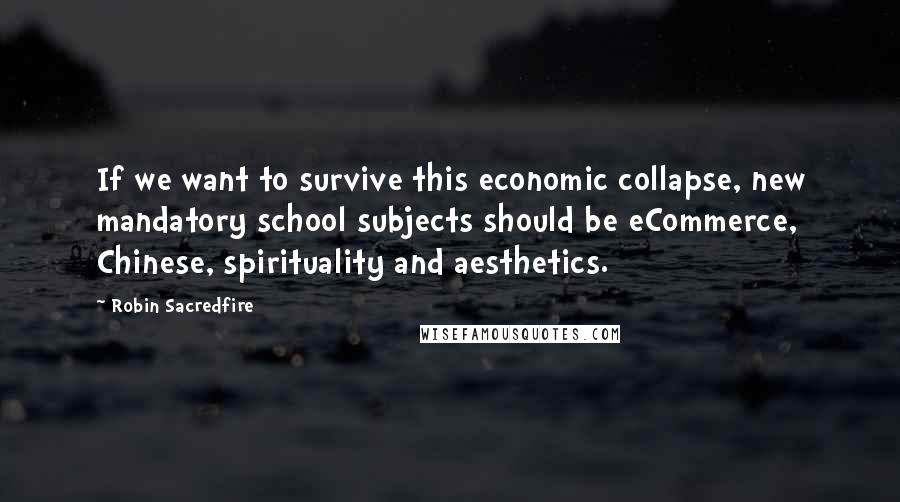 Robin Sacredfire Quotes: If we want to survive this economic collapse, new mandatory school subjects should be eCommerce, Chinese, spirituality and aesthetics.