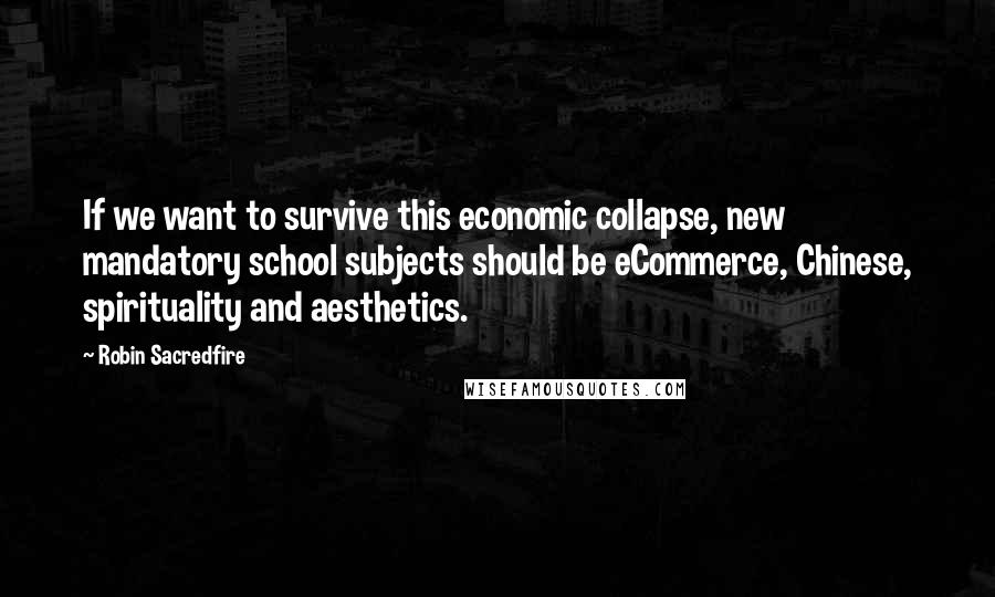 Robin Sacredfire Quotes: If we want to survive this economic collapse, new mandatory school subjects should be eCommerce, Chinese, spirituality and aesthetics.