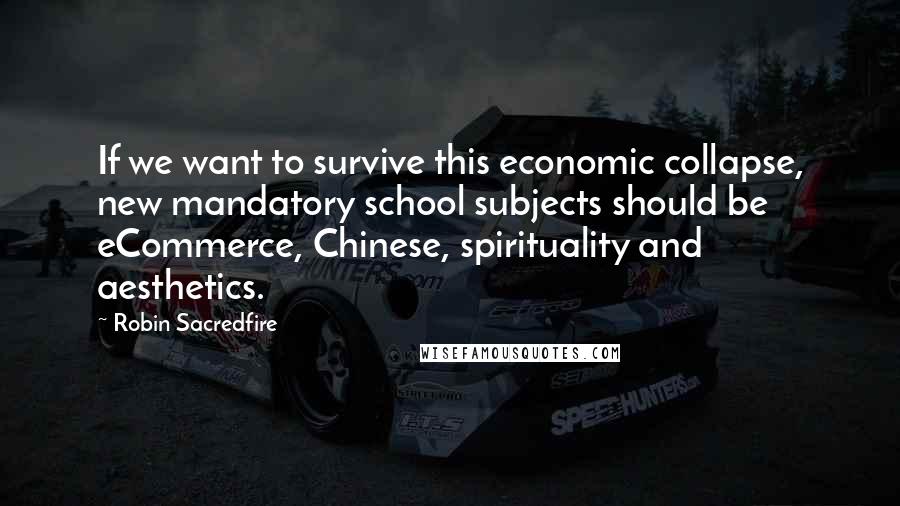 Robin Sacredfire Quotes: If we want to survive this economic collapse, new mandatory school subjects should be eCommerce, Chinese, spirituality and aesthetics.