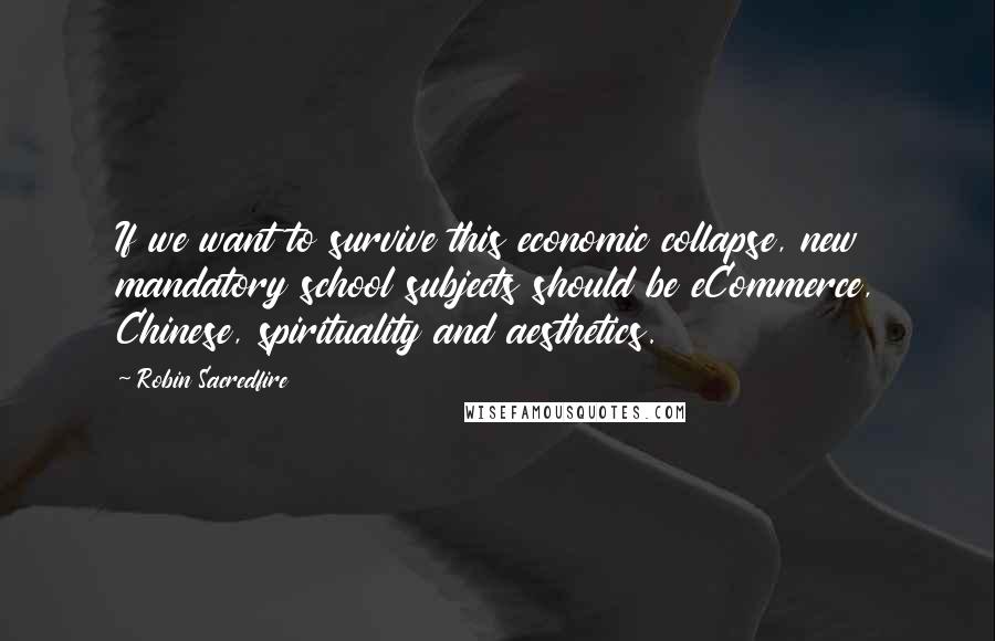 Robin Sacredfire Quotes: If we want to survive this economic collapse, new mandatory school subjects should be eCommerce, Chinese, spirituality and aesthetics.