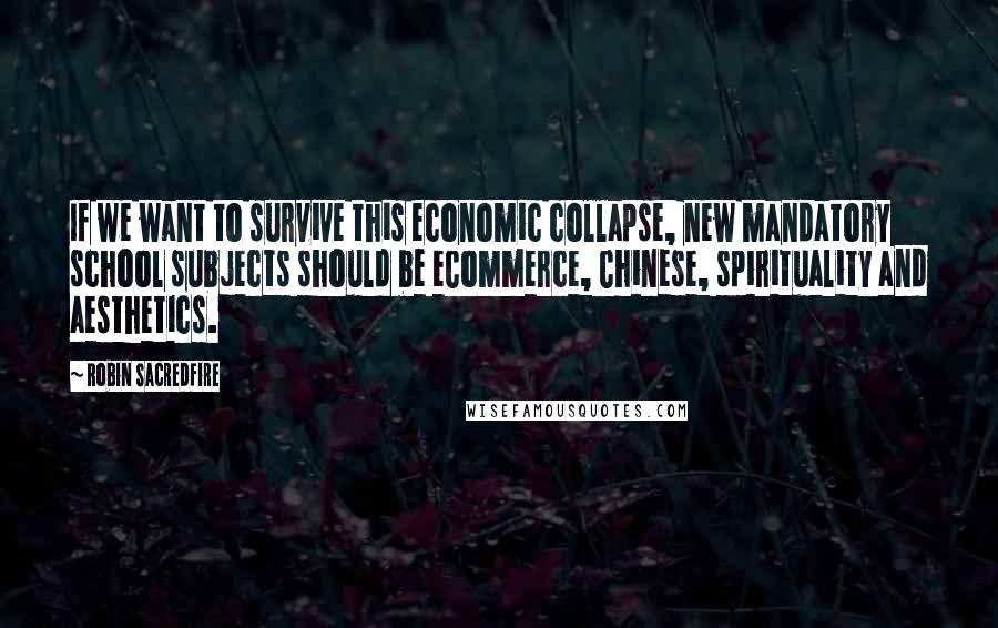 Robin Sacredfire Quotes: If we want to survive this economic collapse, new mandatory school subjects should be eCommerce, Chinese, spirituality and aesthetics.