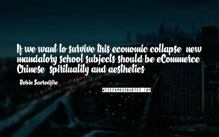 Robin Sacredfire Quotes: If we want to survive this economic collapse, new mandatory school subjects should be eCommerce, Chinese, spirituality and aesthetics.