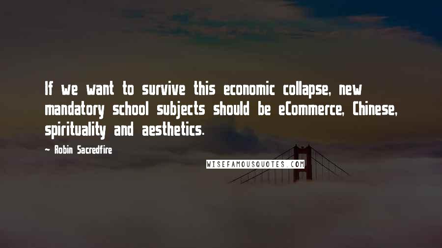 Robin Sacredfire Quotes: If we want to survive this economic collapse, new mandatory school subjects should be eCommerce, Chinese, spirituality and aesthetics.