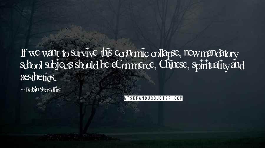 Robin Sacredfire Quotes: If we want to survive this economic collapse, new mandatory school subjects should be eCommerce, Chinese, spirituality and aesthetics.