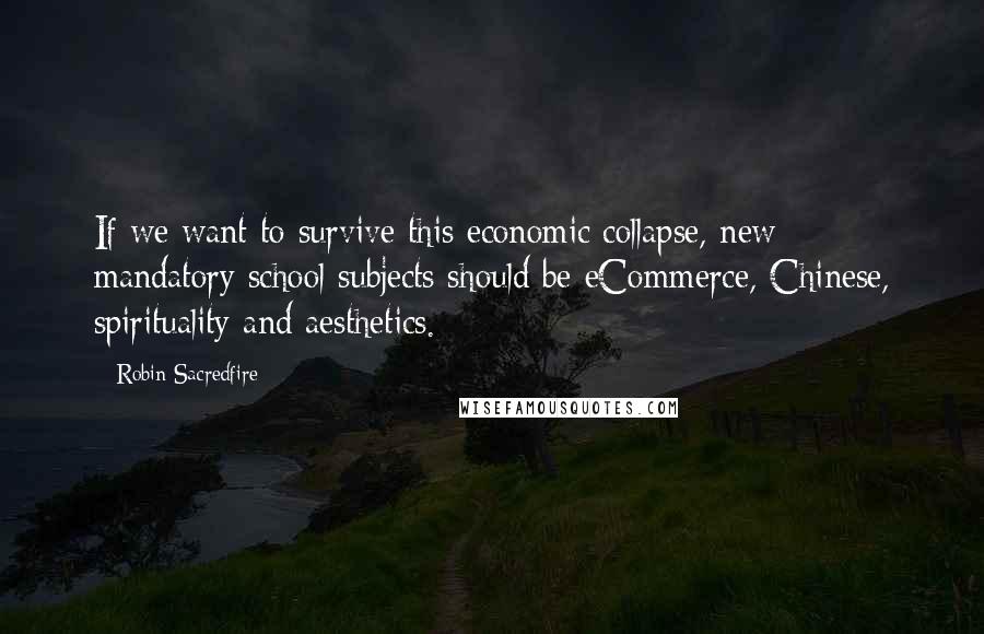 Robin Sacredfire Quotes: If we want to survive this economic collapse, new mandatory school subjects should be eCommerce, Chinese, spirituality and aesthetics.