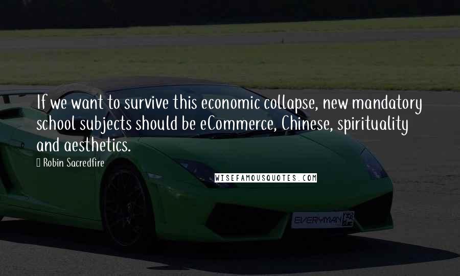 Robin Sacredfire Quotes: If we want to survive this economic collapse, new mandatory school subjects should be eCommerce, Chinese, spirituality and aesthetics.