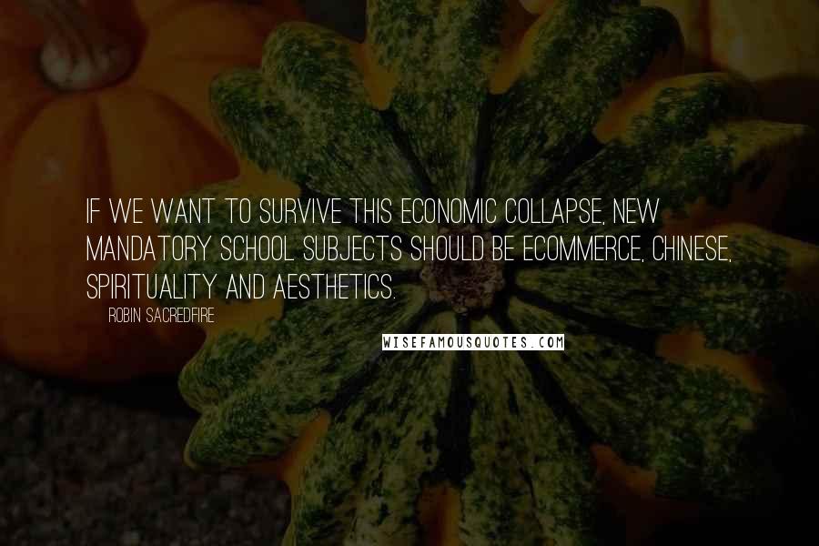 Robin Sacredfire Quotes: If we want to survive this economic collapse, new mandatory school subjects should be eCommerce, Chinese, spirituality and aesthetics.
