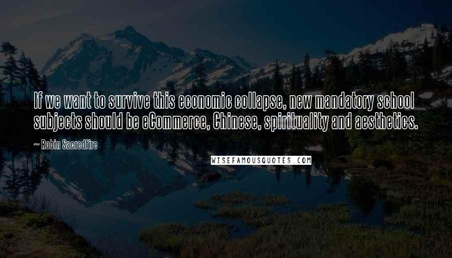 Robin Sacredfire Quotes: If we want to survive this economic collapse, new mandatory school subjects should be eCommerce, Chinese, spirituality and aesthetics.