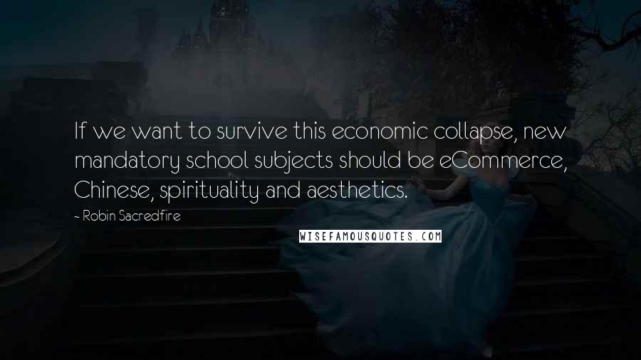 Robin Sacredfire Quotes: If we want to survive this economic collapse, new mandatory school subjects should be eCommerce, Chinese, spirituality and aesthetics.