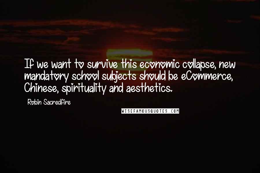 Robin Sacredfire Quotes: If we want to survive this economic collapse, new mandatory school subjects should be eCommerce, Chinese, spirituality and aesthetics.