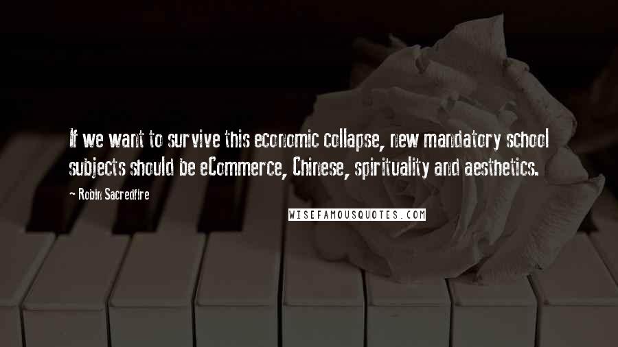 Robin Sacredfire Quotes: If we want to survive this economic collapse, new mandatory school subjects should be eCommerce, Chinese, spirituality and aesthetics.