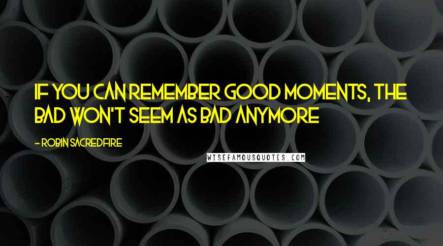 Robin Sacredfire Quotes: If you can remember good moments, the bad won't seem as bad anymore