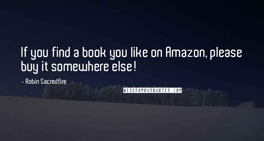 Robin Sacredfire Quotes: If you find a book you like on Amazon, please buy it somewhere else!