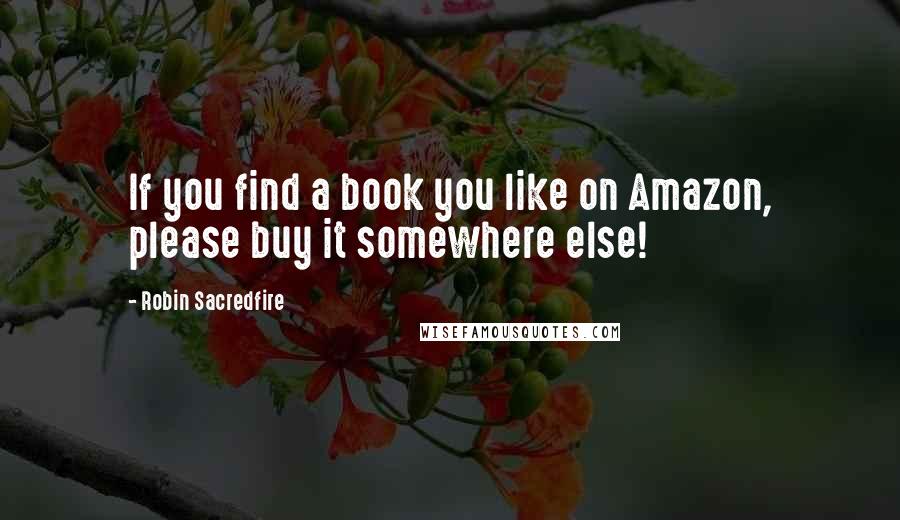 Robin Sacredfire Quotes: If you find a book you like on Amazon, please buy it somewhere else!