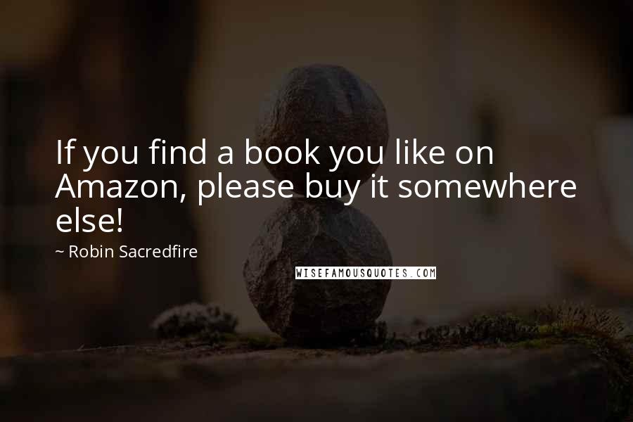 Robin Sacredfire Quotes: If you find a book you like on Amazon, please buy it somewhere else!