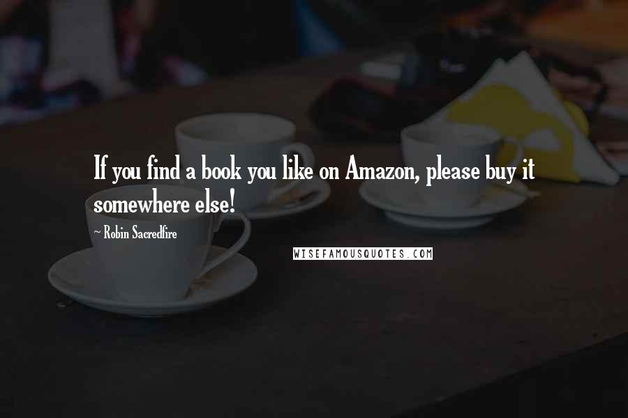 Robin Sacredfire Quotes: If you find a book you like on Amazon, please buy it somewhere else!
