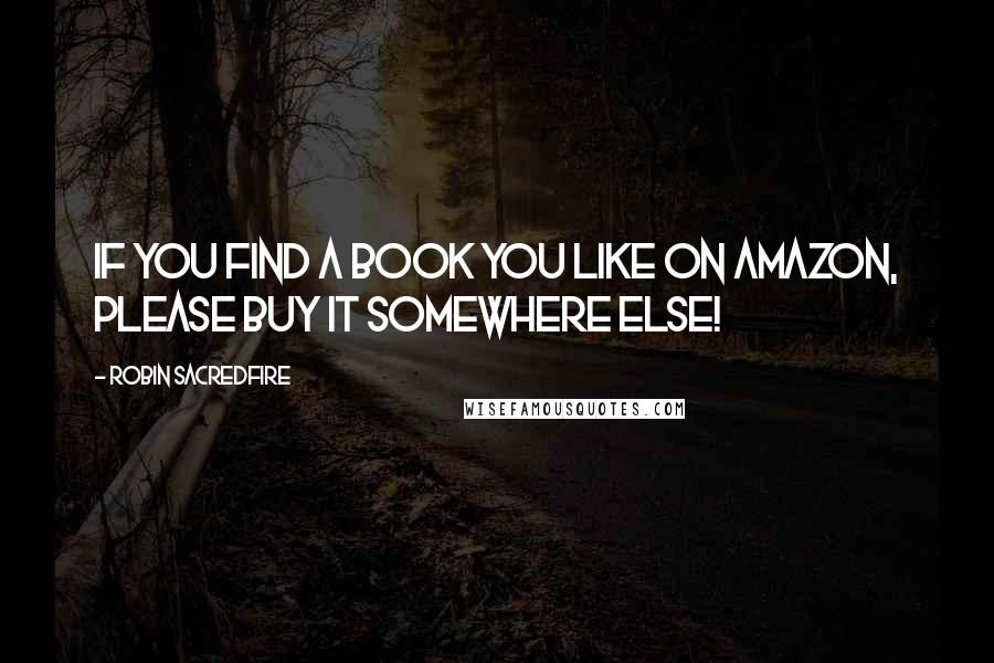 Robin Sacredfire Quotes: If you find a book you like on Amazon, please buy it somewhere else!