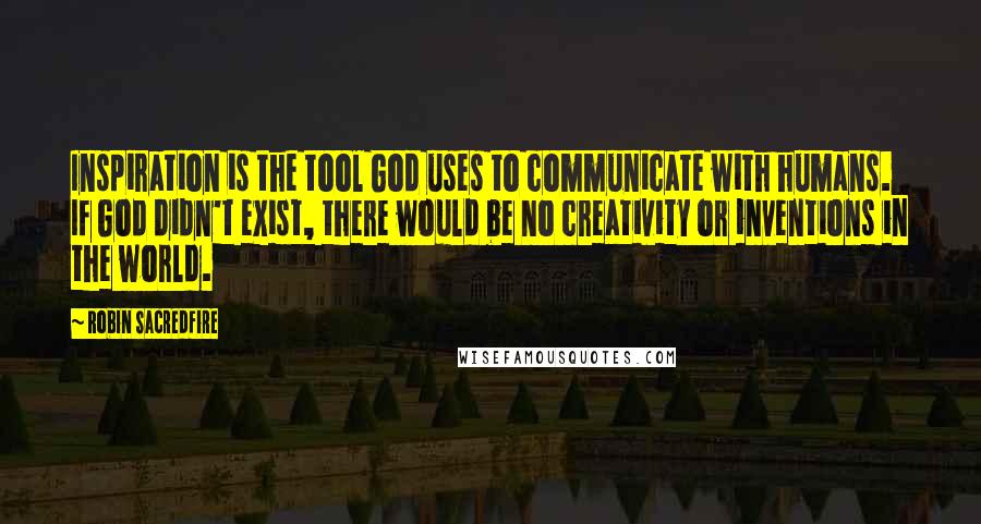 Robin Sacredfire Quotes: Inspiration is the tool God uses to communicate with humans. If God didn't exist, there would be no creativity or inventions in the world.